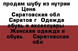 продам шубу из нутрии › Цена ­ 6 000 - Саратовская обл., Саратов г. Одежда, обувь и аксессуары » Женская одежда и обувь   . Саратовская обл.